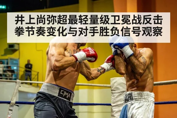 井上尚弥超最轻量级卫冕战反击拳节奏变化与对手胜负信号观察(hth)